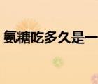 氨糖吃多久是一疗程（氨糖吃多久是一疗程）