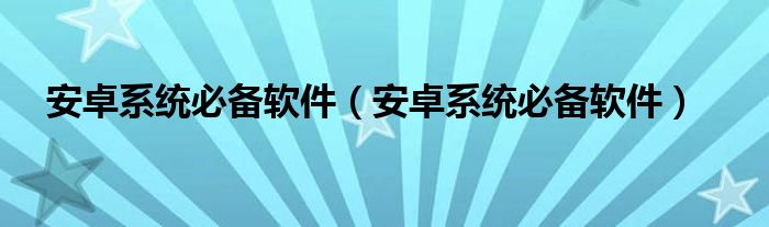 安卓系统必备软件（安卓系统必备软件）