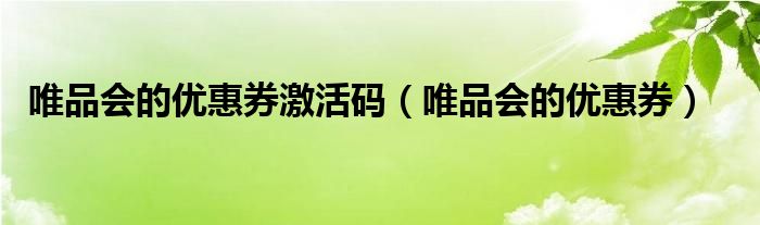 唯品会的优惠券激活码（唯品会的优惠券）