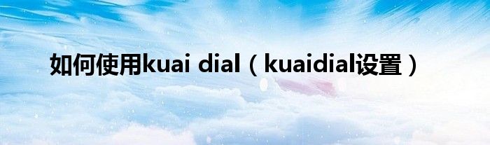 如何使用kuai dial（kuaidial设置）