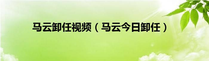 马云卸任视频（马云今日卸任）