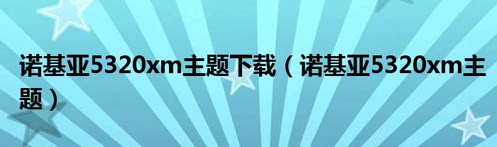 诺基亚5320xm主题下载（诺基亚5320xm主题）