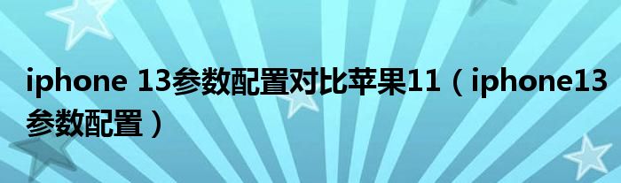 iphone 13参数配置对比苹果11（iphone13参数配置）