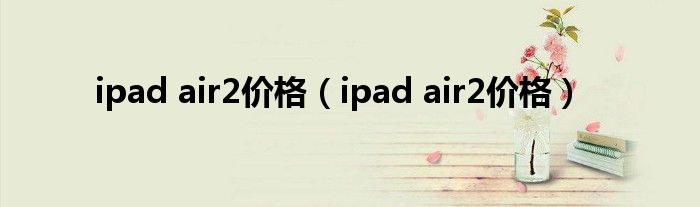 ipad air2价格（ipad air2价格）