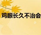 鸡眼长久不治会怎么样（鸡眼不治会怎么样）
