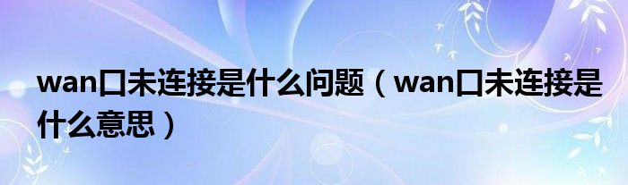 wan口未连接是什么问题（wan口未连接是什么意思）