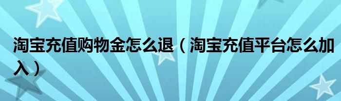 淘宝充值购物金怎么退（淘宝充值平台怎么加入）