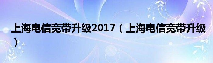 上海电信宽带升级2017（上海电信宽带升级）