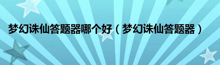 梦幻诛仙答题器哪个好（梦幻诛仙答题器）