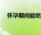 怀孕期间能吃山竹吗（怀孕能吃山竹吗）
