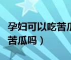 孕妇可以吃苦瓜对胎儿有影响吗（孕妇可以吃苦瓜吗）