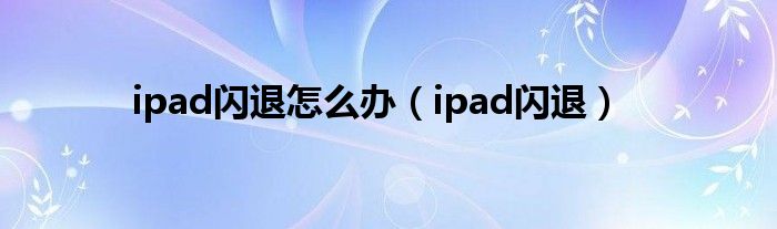 ipad闪退怎么办（ipad闪退）