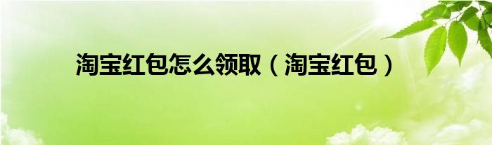 淘宝红包怎么领取（淘宝红包）