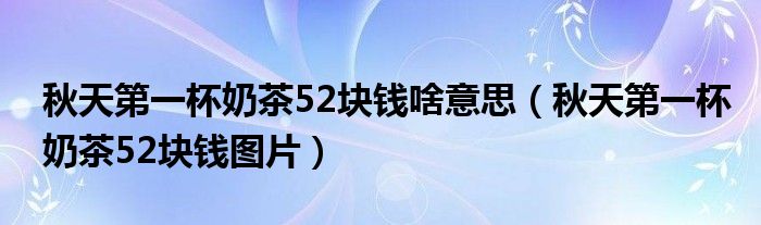 秋天第一杯奶茶52块钱啥意思（秋天第一杯奶茶52块钱图片）