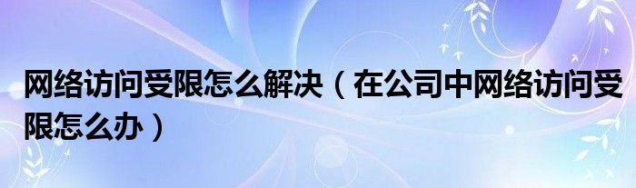 网络访问受限怎么解决（在公司中网络访问受限怎么办）