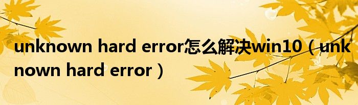 unknown hard error怎么解决win10（unknown hard error）