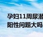 孕妇11周尿潜血弱阳性问题大吗（尿潜血弱阳性问题大吗）