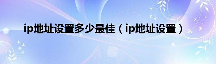 ip地址设置多少最佳（ip地址设置）