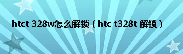 htct 328w怎么解锁（htc t328t 解锁）