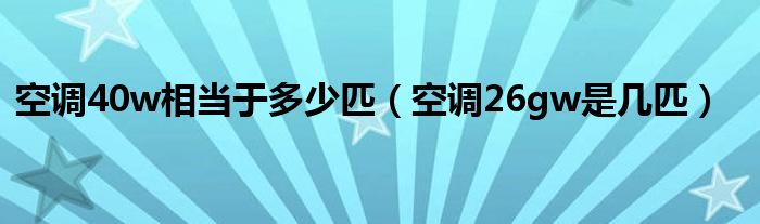 空调40w相当于多少匹（空调26gw是几匹）