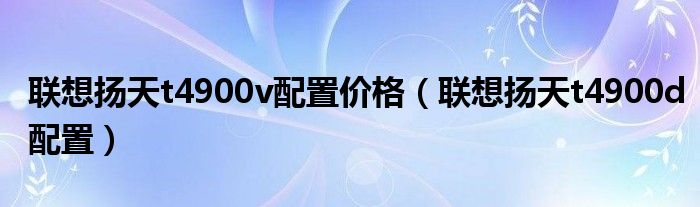 联想扬天t4900v配置价格（联想扬天t4900d配置）