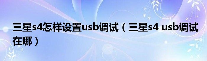 三星s4怎样设置usb调试（三星s4 usb调试在哪）