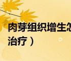 肉芽组织增生怎么治疗（肉芽组织增生该如何治疗）