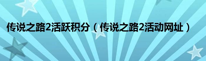 传说之路2活跃积分（传说之路2活动网址）