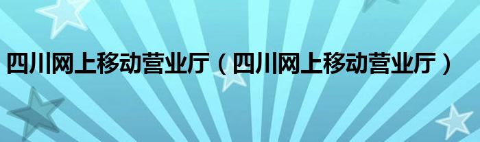 四川网上移动营业厅（四川网上移动营业厅）