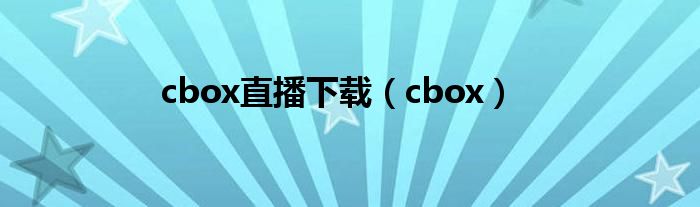 cbox直播下载（cbox）