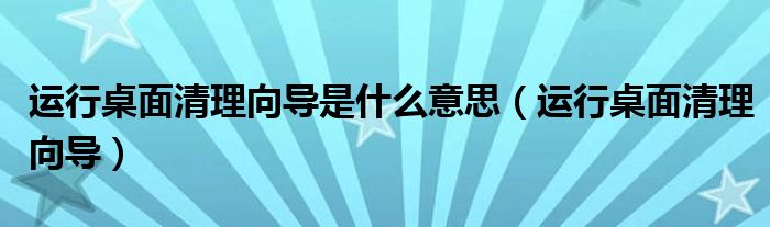 运行桌面清理向导是什么意思（运行桌面清理向导）