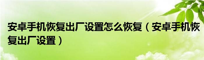 安卓手机恢复出厂设置怎么恢复（安卓手机恢复出厂设置）