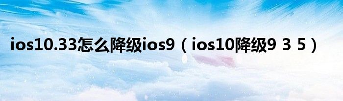 ios10.33怎么降级ios9（ios10降级9 3 5）