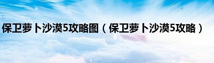 保卫萝卜沙漠5攻略图（保卫萝卜沙漠5攻略）