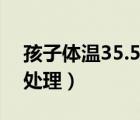 孩子体温35.5怎么处理（孩子体温35.5怎么处理）