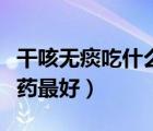 干咳无痰吃什么中成药调理（干咳无痰吃什么药最好）