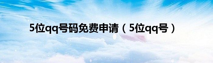 5位qq号码免费申请（5位qq号）