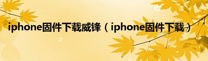 iphone固件下载威锋（iphone固件下载）