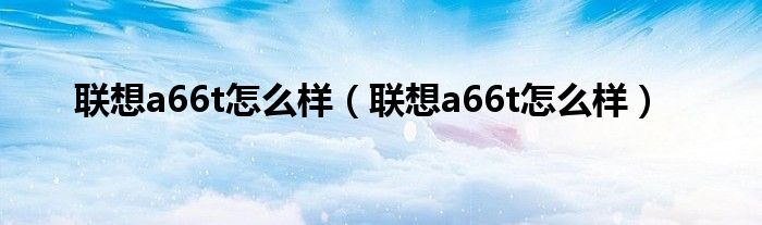 联想a66t怎么样（联想a66t怎么样）