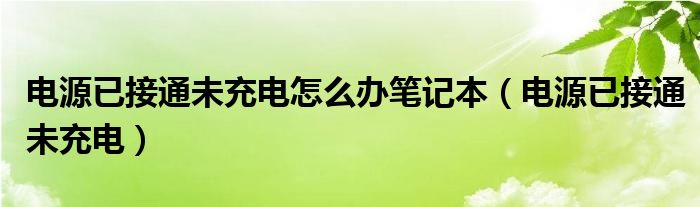 电源已接通未充电怎么办笔记本（电源已接通未充电）