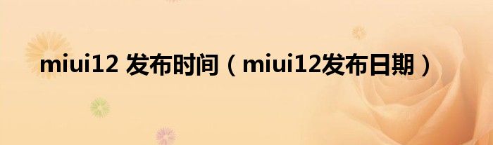 miui12 发布时间（miui12发布日期）