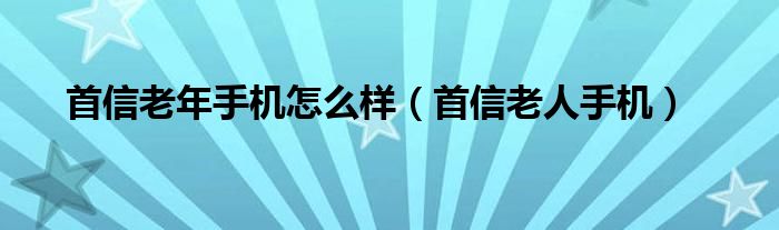 首信老年手机怎么样（首信老人手机）