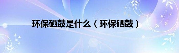 环保硒鼓是什么（环保硒鼓）