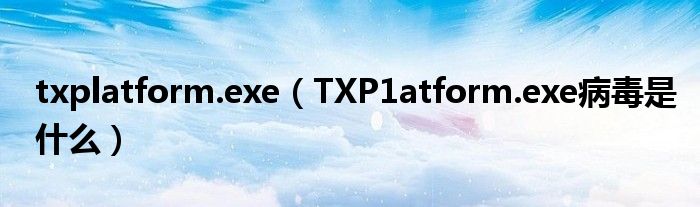 txplatform.exe（TXP1atform.exe病毒是什么）