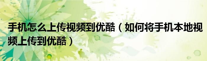 手机怎么上传视频到优酷（如何将手机本地视频上传到优酷）
