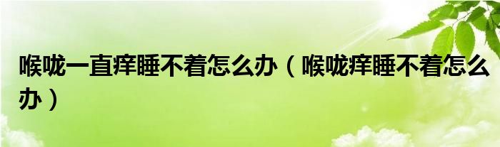 喉咙一直痒睡不着怎么办（喉咙痒睡不着怎么办）