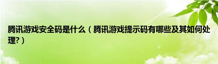 腾讯游戏安全码是什么（腾讯游戏提示码有哪些及其如何处理?）