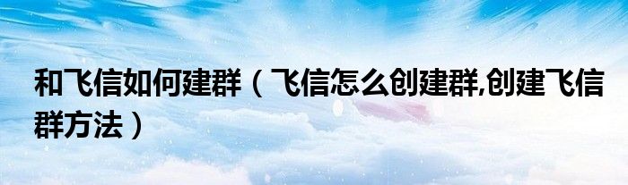 和飞信如何建群（飞信怎么创建群,创建飞信群方法）