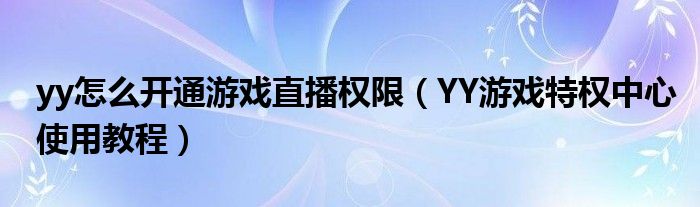 yy怎么开通游戏直播权限（YY游戏特权中心使用教程）