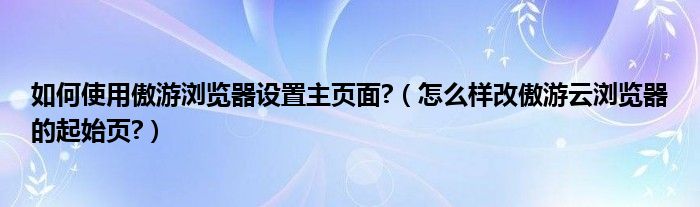 如何使用傲游浏览器设置主页面?（怎么样改傲游云浏览器的起始页?）